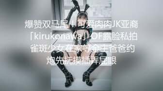 爆赞双马尾！可爱肉肉JK亚裔「kirukonawa」OF露脸私拍 雀斑少女在家等金主爸爸约炮先抚摸插弄屁眼