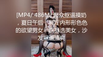 [MP4/ 486M] 聚众抠逼摸奶，夏日午后，舞厅内形形色色的欲望男女，跳舞选美女，沙发抠逼插爽