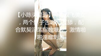 【小陈头星选】今夜双飞美女，两个妹子舌吻69互舔，配合默契淫荡指数爆表，激情啪啪淫靡刺激