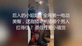 后入的小姐姐，全网第一电动美臀，这高频率抽插哪个男人扛得住？ 最佳性爱小骚货