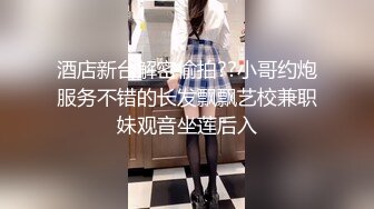 酒店新台解密偷拍??小哥约炮服务不错的长发飘飘艺校兼职妹观音坐莲后入