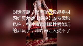 对话淫荡，嗲声嗲气极品身材网红反差婊【涵玲】收费露脸私拍，各种情趣制服性爱能玩的都玩了，呻吟声让人受不了