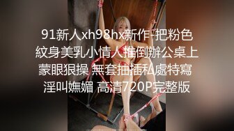 91新人xh98hx新作-把粉色紋身美乳小情人推倒辦公桌上蒙眼狠操 無套抽插私處特寫 淫叫嫵媚 高清720P完整版