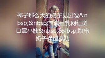 椰子那么大的奶子见过没&nbsp;&nbsp;丰满巨乳网红型口罩小妹&nbsp;&nbsp;掏出奶子揉捏晃动