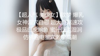 【超人气 美少女】欲梦 爆乳女神淫穴自慰 超大假屌速攻极品白虎鲍鱼 蜜汁泛滥湿润 仿佛触电蜜穴激挛高潮