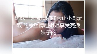 姐妹一起激情啪啪秀让小哥玩双飞,黑丝情趣姐姐享受完换妹子的