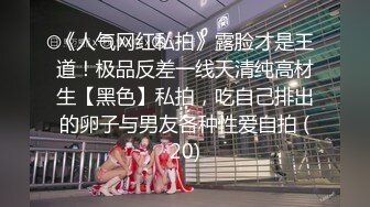 《人气网红私拍》露脸才是王道！极品反差一线天清纯高材生【黑色】私拍，吃自己排出的卵子与男友各种性爱自拍 (20)