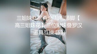 三姐妹女同百合 互相舔脚【高三姐妹花】三位嫩妹叠罗汉 道具互操 (53)