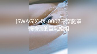 [SWAG]XHX-0007不穿胸罩練瑜伽的巨乳姐姐