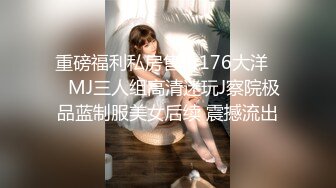 重磅福利私房售价176大洋❤️MJ三人组高清迷玩J察院极品蓝制服美女后续 震撼流出