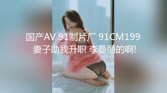 国产AV 91制片厂 91CM199 妻子助我升职 李曼丽的啊!