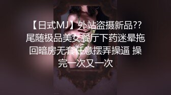 【日式MJ】外站盗摄新品??尾随极品美女餐厅下药迷晕拖回暗房无套任意摆弄操逼 操完一次又一次