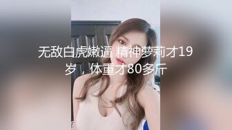 无敌白虎嫩逼 精神萝莉才19岁，体重才80多斤