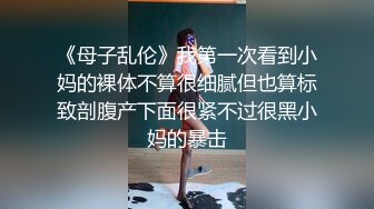 《母子乱伦》我第一次看到小妈的裸体不算很细腻但也算标致剖腹产下面很紧不过很黑小妈的暴击