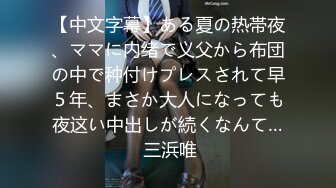 【中文字幕】ある夏の热帯夜、ママに内绪で义父から布団の中で种付けプレスされて早５年、まさか大人になっても夜这い中出しが続くなんて… 三浜唯