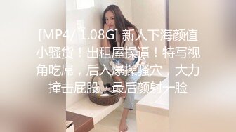 [MP4/ 1.08G] 新人下海颜值小骚货！出租屋操逼！特写视角吃屌，后入爆操骚穴，大力撞击屁股，最后颜射一脸