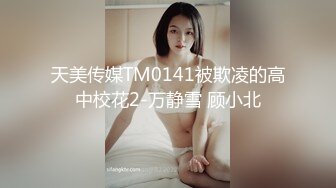 天美传媒TM0141被欺凌的高中校花2-万静雪 顾小北