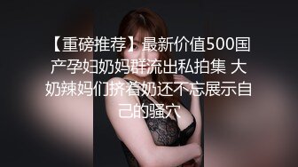 【重磅推荐】最新价值500国产孕妇奶妈群流出私拍集 大奶辣妈们挤着奶还不忘展示自己的骚穴