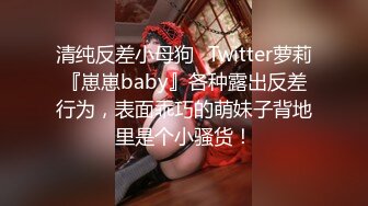 清纯反差小母狗✅Twitter萝莉『崽崽baby』各种露出反差行为，表面乖巧的萌妹子背地里是个小骚货！