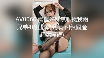 AV0060 兩個姊妹無聊找我兩兄弟4P狂插幹到噴不停(國產超清無碼)