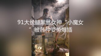 91大长腿黑丝女神“小魔女”被各种姿势爆插