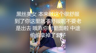 黑丝美女 本来做这个很舒服到了你这里就不舒服呢不要老是出去 哦靠你射里面啦 中途偷偷拿掉了套子