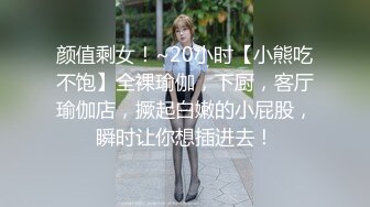 颜值剩女！~20小时【小熊吃不饱】全裸瑜伽，下厨，客厅瑜伽店，撅起白嫩的小屁股，瞬时让你想插进去！