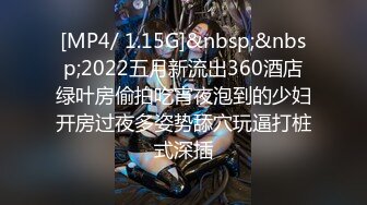 [MP4/ 1.15G]&nbsp;&nbsp;2022五月新流出360酒店绿叶房偷拍吃宵夜泡到的少妇开房过夜多姿势舔穴玩逼打桩式深插