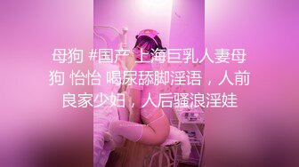 母狗 #国产 上海巨乳人妻母狗 怡怡 喝尿舔脚淫语，人前良家少妇，人后骚浪淫娃