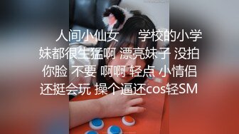 ❤️人间小仙女❤️学校的小学妹都很生猛啊 漂亮妹子 没拍你脸 不要 啊啊 轻点 小情侣还挺会玩 操个逼还cos轻SM