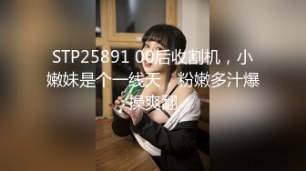 STP25891 00后收割机，小嫩妹是个一线天，粉嫩多汁爆操爽翻