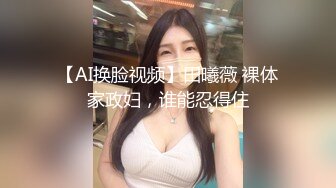 【AI换脸视频】田曦薇 裸体家政妇，谁能忍得住