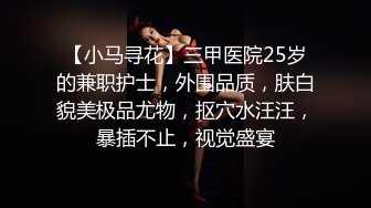 【小马寻花】三甲医院25岁的兼职护士，外围品质，肤白貌美极品尤物，抠穴水汪汪，暴插不止，视觉盛宴