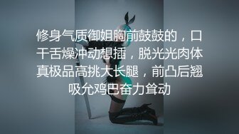 修身气质御姐胸前鼓鼓的，口干舌燥冲动想插，脱光光肉体真极品高挑大长腿，前凸后翘吸允鸡巴奋力耸动