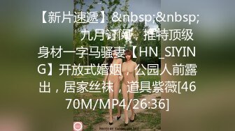 【新片速遞】&nbsp;&nbsp; ⚫️⚫️九月订阅，推特顶级身材一字马骚妻【HN_SIYING】开放式婚姻，公园人前露出，居家丝袜，道具紫薇[4670M/MP4/26:36]