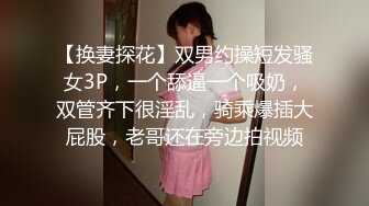 【换妻探花】双男约操短发骚女3P，一个舔逼一个吸奶，双管齐下很淫乱，骑乘爆插大屁股，老哥还在旁边拍视频