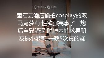 萤石云酒店偷拍cosplay的双马尾萝莉 性欲强完事了一炮后自慰骚逼 脱掉内裤求男朋友操小梦莉 一晚5次真的骚