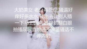 大奶美女 老公再忍忍 骚逼好痒好多水水 我出去让别人插一下马上回来 被操到翻白眼抽搐尿尿直喷还不满足骚话不停内射