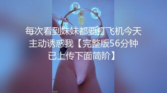 每次看到妹妹都要打飞机今天主动诱惑我【完整版56分钟已上传下面简阶】