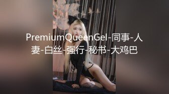 PremiumQueenGel-同事-人妻-白丝-强行-秘书-大鸡巴