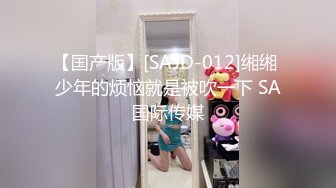 【国产版】[SAJD-012]缃缃 少年的烦恼就是被吹一下 SA国际传媒