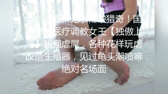 ⚫️⚫️最新无水稀缺猎奇！国内罕见医疗调教女王【独傲上海】超强虐屌，各种花样玩虐改造生殖器，见过龟头潮喷嘛绝对名场面