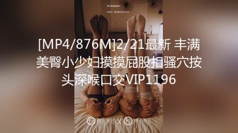 [MP4/876M]2/21最新 丰满美臀小少妇摸摸屁股扣骚穴按头深喉口交VIP1196