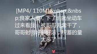 [MP4/ 110M]&nbsp;&nbsp;良家人妻，下了班就坐动车过来看我，被哥哥无套干了，哥哥射得好多好浓，积蓄的量太多了