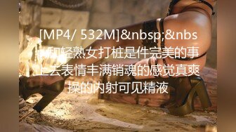 [MP4/ 532M]&nbsp;&nbsp;和轻熟女打桩是件完美的事上去表情丰满销魂的感觉真爽操的内射可见精液