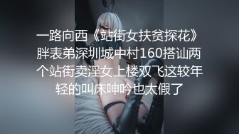 一路向西《站街女扶贫探花》胖表弟深圳城中村160搭讪两个站街卖淫女上楼双飞这较年轻的叫床呻吟也太假了