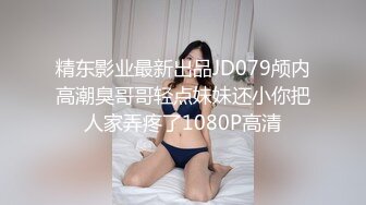 精东影业最新出品JD079颅内高潮臭哥哥轻点妹妹还小你把人家弄疼了1080P高清