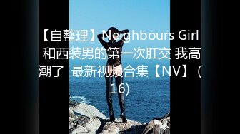 【自整理】Neighbours Girl  和西装男的第一次肛交 我高潮了  最新视频合集【NV】 (16)