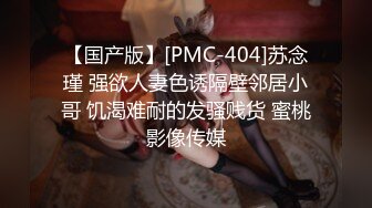 【国产版】[PMC-404]苏念瑾 强欲人妻色诱隔壁邻居小哥 饥渴难耐的发骚贱货 蜜桃影像传媒