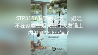 STP31561 禁忌之爱❤️姐姐不在家禽兽姐夫兽性大发强上内射刚毕业小姨子